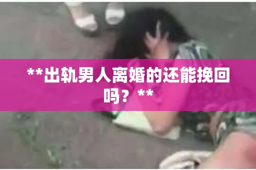 **出轨男人离婚的还能挽回吗？**