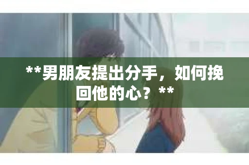 **男朋友提出分手，如何挽回他的心？**