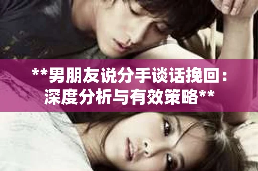 **男朋友说分手谈话挽回:深度分析与有效策略** **男朋友说分手谈话挽回:深度分析与有效策略**
