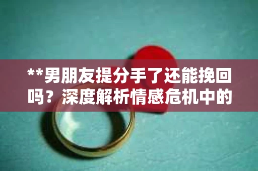 **男朋友提分手了还能挽回吗？深度解析情感危机中的可能性和策略**