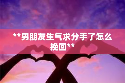 **男朋友生气求分手了怎么挽回**