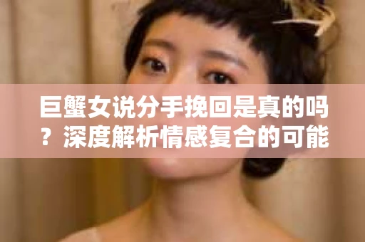 巨蟹女说分手挽回是真的吗？深度解析情感复合的可能性
