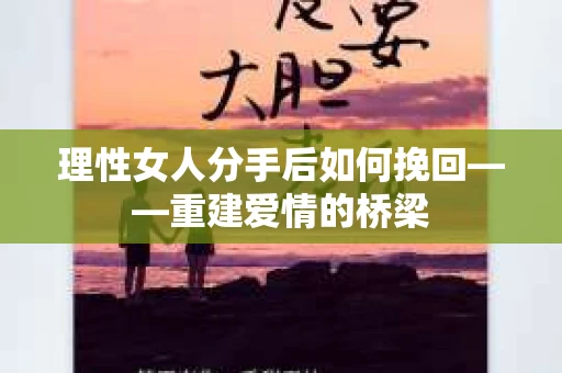 理性女人分手后如何挽回——重建爱情的桥梁
