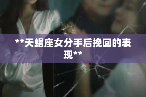 **天蝎座女分手后挽回的表现**