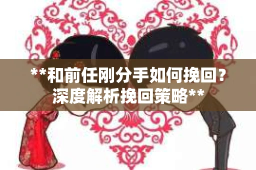 **和前任刚分手如何挽回？深度解析挽回策略**
