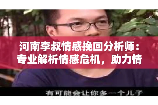 河南李叔情感挽回分析师：专业解析情感危机，助力情感重生
