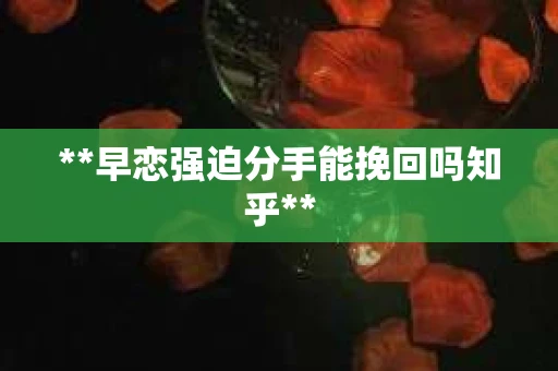 **早恋强迫分手能挽回吗知乎** **早恋强迫分手能挽回吗知乎**