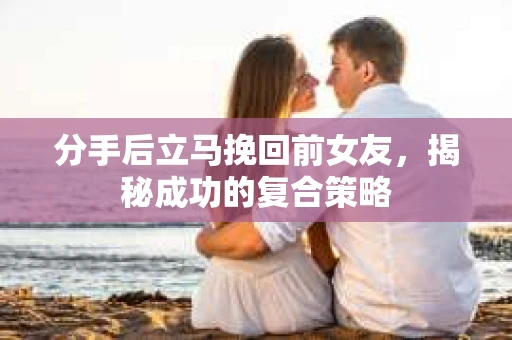 分手后立马挽回前女友，揭秘成功的复合策略