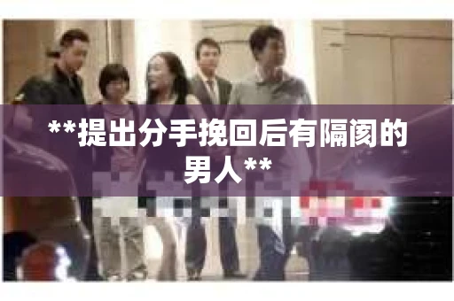 **提出分手挽回后有隔阂的男人**