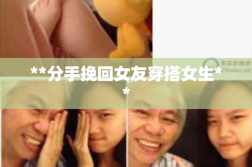 **分手挽回女友穿搭女生**