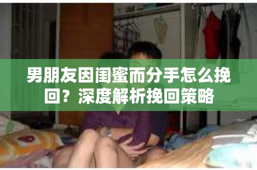 男朋友因闺蜜而分手怎么挽回？深度解析挽回策略