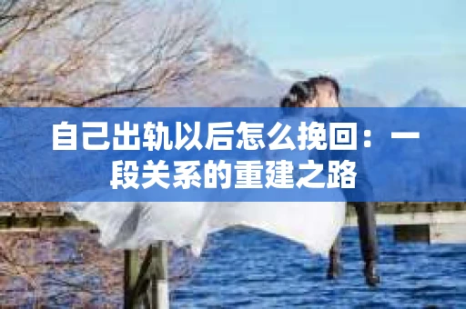 自己出轨以后怎么挽回：一段关系的重建之路