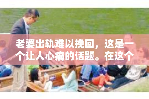 老婆出轨难以挽回，这是一个让人心痛的话题。在这个充满变数的世界里，婚姻的不稳定因素让许多家庭陷入了困境。今天，我们就来聊聊这个敏感的话题，探讨一下老婆出轨后，婚姻是否真的难以挽回。