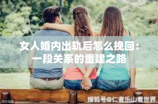 女人婚内出轨后怎么挽回：一段关系的重建之路