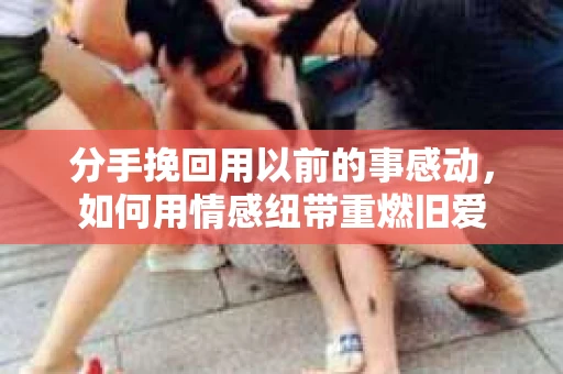 分手挽回用以前的事感动,如何用情感纽带重燃旧爱 分手挽回用以前的事感动,如何用情感纽带重燃旧爱