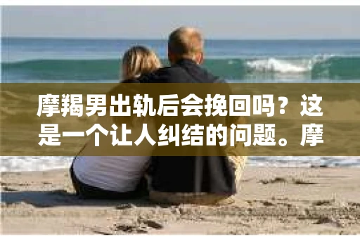 摩羯男出轨后会挽回吗？这是一个让人纠结的问题。摩羯男，以其稳重、内敛著称，但感情中的不忠却让人难以接受。那么，当摩羯男出轨后，他们是否会挽回这段感情呢？今天，我们就来聊聊这个话题。