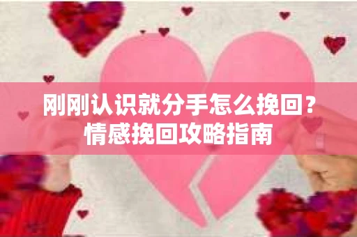 刚刚认识就分手怎么挽回？情感挽回攻略指南