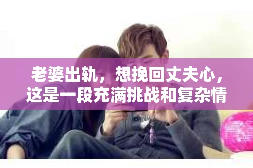 老婆出轨，想挽回丈夫心，这是一段充满挑战和复杂情感的历程。在这个问题上，我作为一名专业律师，想和大家分享一些关于婚姻、情感和法律的知识，希望能为那些正在经历类似困境的人们提供一些帮助。