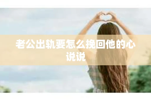老公出轨要怎么挽回他的心说说