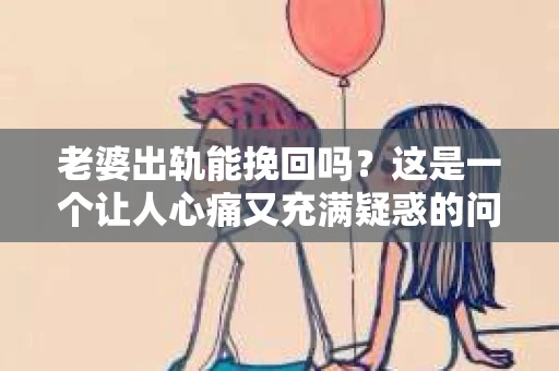 老婆出轨能挽回吗？这是一个让人心痛又充满疑惑的问题。在婚姻生活中，出轨无疑是一颗重磅炸弹，它不仅摧毁了夫妻间的信任，还可能对家庭造成无法挽回的创伤。那么，面对这样的困境，我们该如何应对？今天，就让我们一起来探讨一下这个问题。