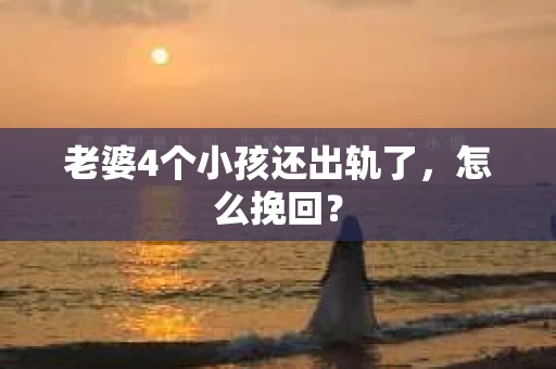 老婆4个小孩还出轨了，怎么挽回？
