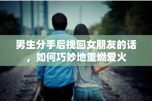 男生分手后挽回女朋友的话,如何巧妙地重燃爱火 男生分手后挽回女朋友的话,如何巧妙地重燃爱火