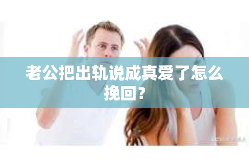 老公把出轨说成真爱了怎么挽回？
