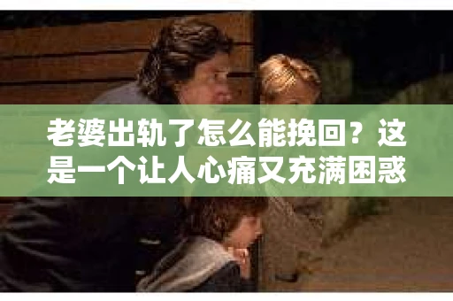 老婆出轨了怎么能挽回？这是一个让人心痛又充满困惑的问题。在这个问题上，我作为一名专业律师，想和大家分享一下我的看法和经验。