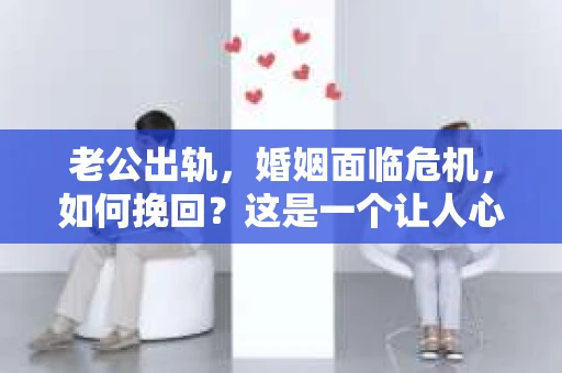 老公出轨，婚姻面临危机，如何挽回？这是一个让人心痛又充满挑战的问题。在这个问题上，我采访了多位情感专家和律师，结合实际案例，为大家提供一些建议。