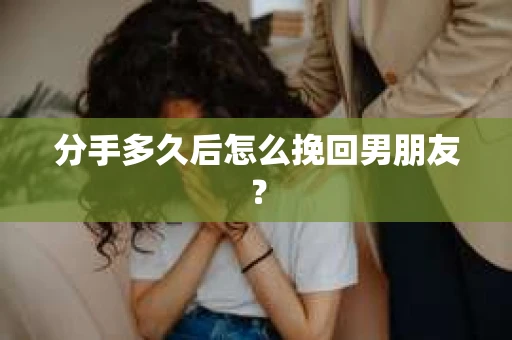 分手多久后怎么挽回男朋友? 分手多久后怎么挽回男朋友?