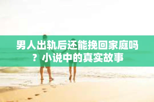 男人出轨后还能挽回家庭吗？小说中的真实故事