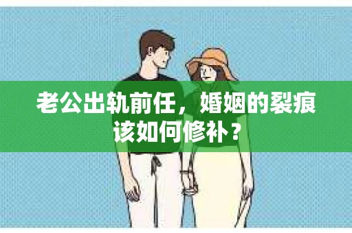 老公出轨前任,婚姻的裂痕该如何修补? 老公出轨前任,婚姻的裂痕该如何修补?