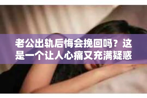 老公出轨后悔会挽回吗？这是一个让人心痛又充满疑惑的问题。在这个充满变数的世界里，婚姻中的不忠行为无疑给家庭带来了巨大的冲击。那么，当老公出轨后，他是否会后悔，又是否有可能挽回这段婚姻呢？让我们一起来探讨这个问题。