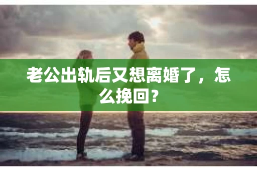 老公出轨后又想离婚了，怎么挽回？