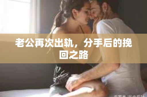 老公再次出轨，分手后的挽回之路