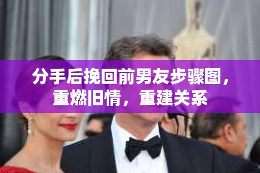 分手后挽回前男友步骤图，重燃旧情，重建关系