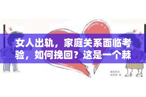 女人出轨，家庭关系面临考验，如何挽回？这是一个棘手的问题，涉及到情感、道德、家庭责任等多方面因素。在探讨这个问题时，我们需要理性分析，尊重事实，同时也要关注人性的复杂性。