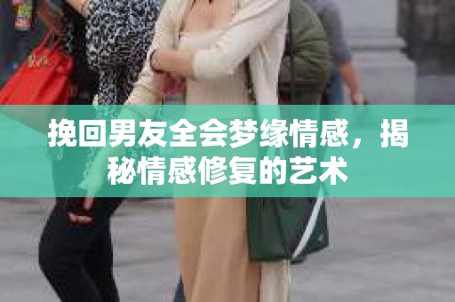 挽回男友全会梦缘情感,揭秘情感修复的艺术 挽回男友全会梦缘情感,揭秘情感修复的艺术