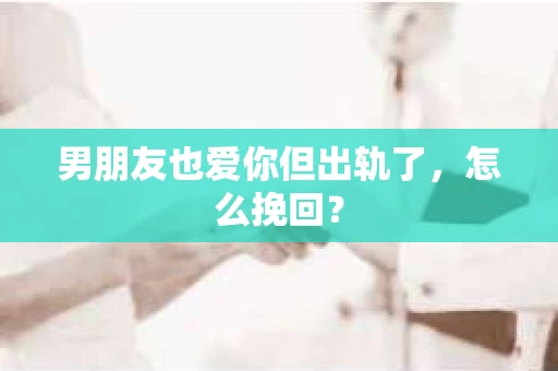 男朋友也爱你但出轨了，怎么挽回？
