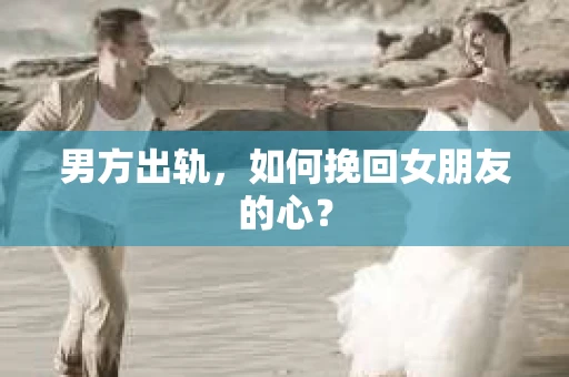 男方出轨，如何挽回女朋友的心？