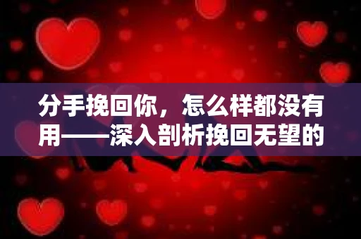 分手挽回你，怎么样都没有用——深入剖析挽回无望的真相