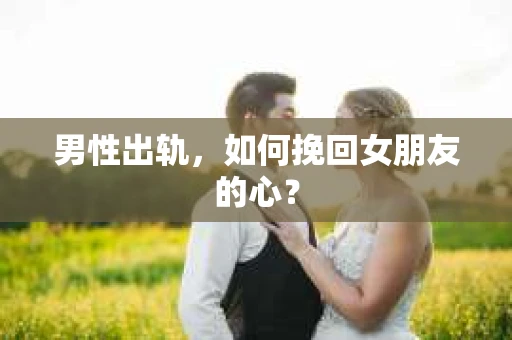 男性出轨，如何挽回女朋友的心？