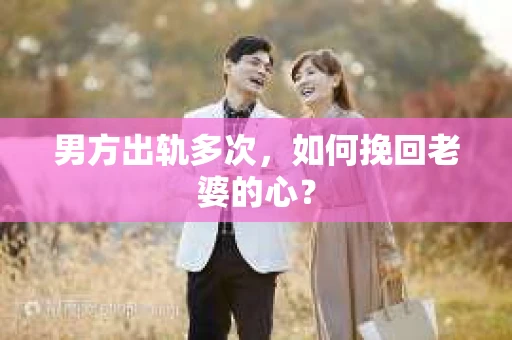男方出轨多次，如何挽回老婆的心？