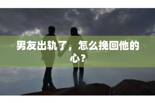 男友出轨了，怎么挽回他的心？