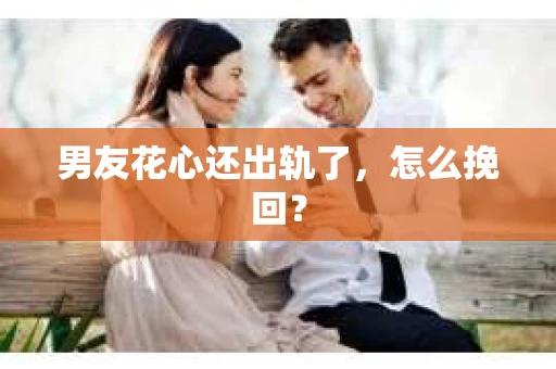 男友花心还出轨了，怎么挽回？