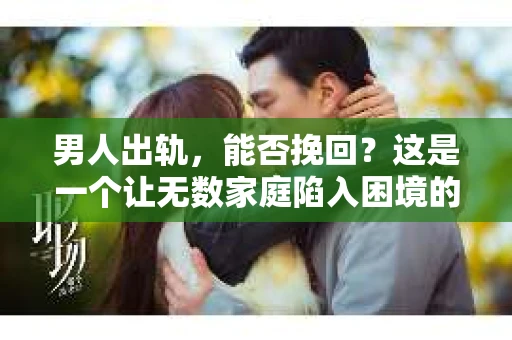 男人出轨，能否挽回？这是一个让无数家庭陷入困境的问题。在知乎上，关于这个话题的讨论热度一直居高不下。今天，我们就来聊聊这个敏感而复杂的话题。