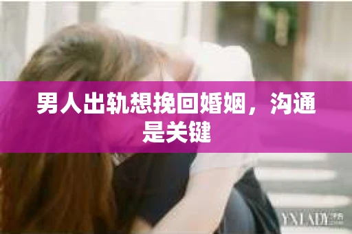 男人出轨想挽回婚姻，沟通是关键