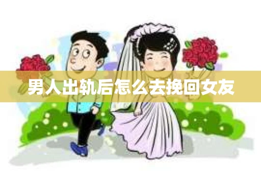 男人出轨后怎么去挽回女友