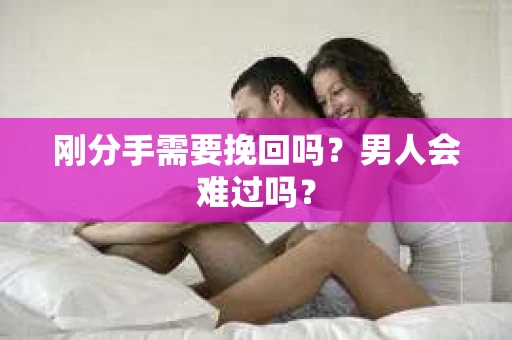 刚分手需要挽回吗？男人会难过吗？