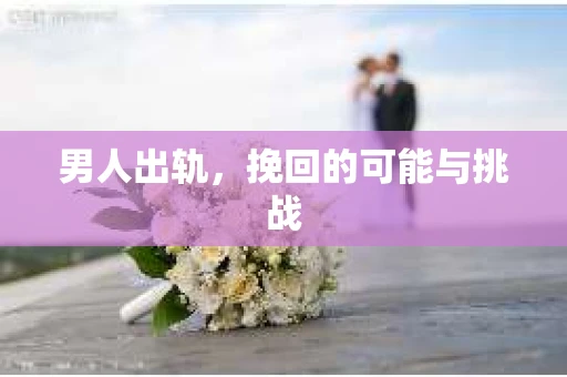 男人出轨，挽回的可能与挑战